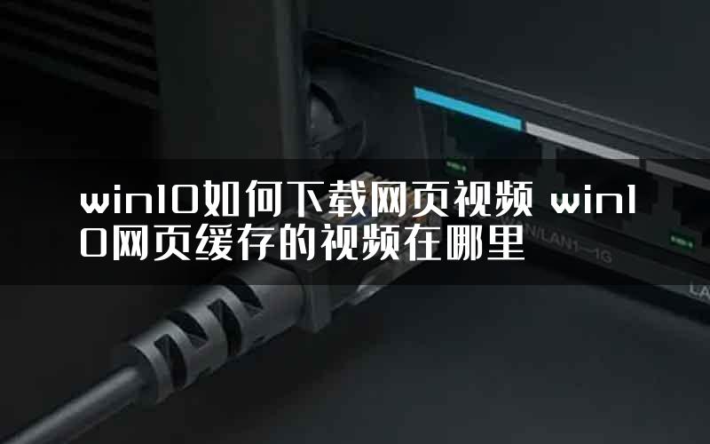 win10如何下载网页视频 win10网页缓存的视频在哪里