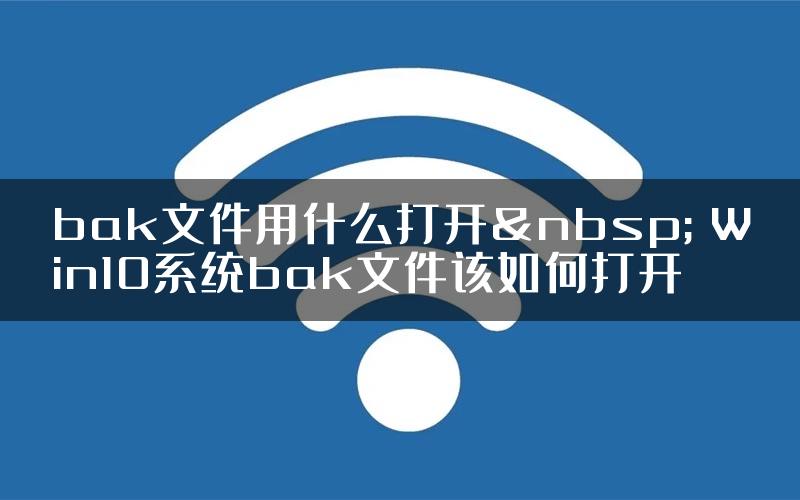 bak文件用什么打开  Win10系统bak文件该如何打开