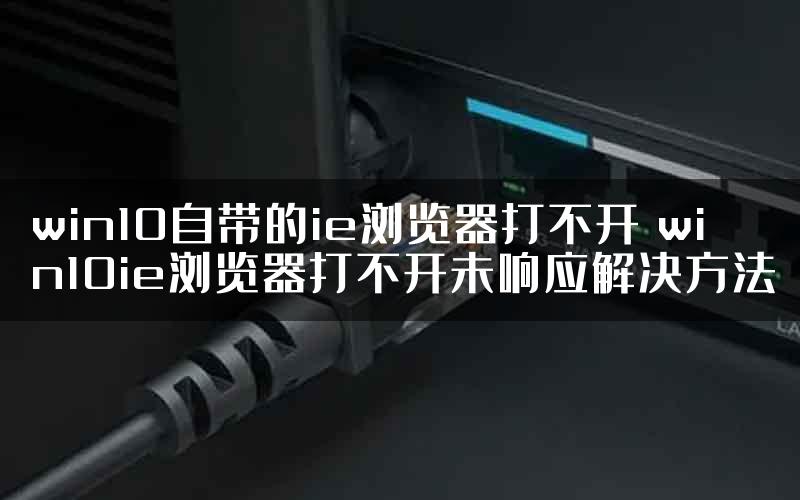 win10自带的ie浏览器打不开 win10ie浏览器打不开未响应解决方法