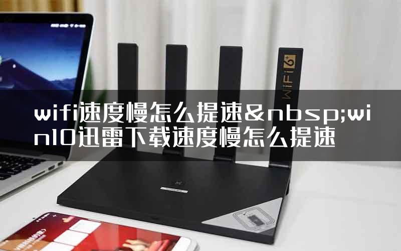 wifi速度慢怎么提速 win10迅雷下载速度慢怎么提速