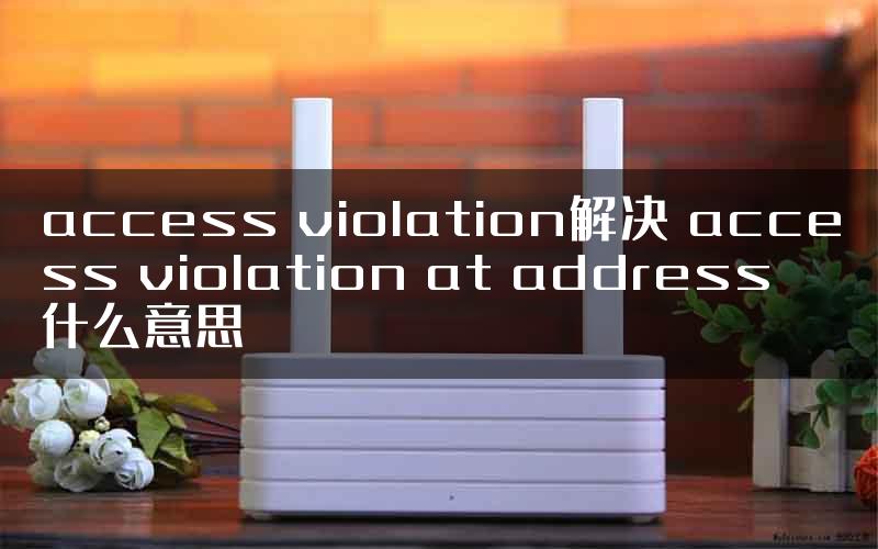 access violation解决 access violation at address什么意思