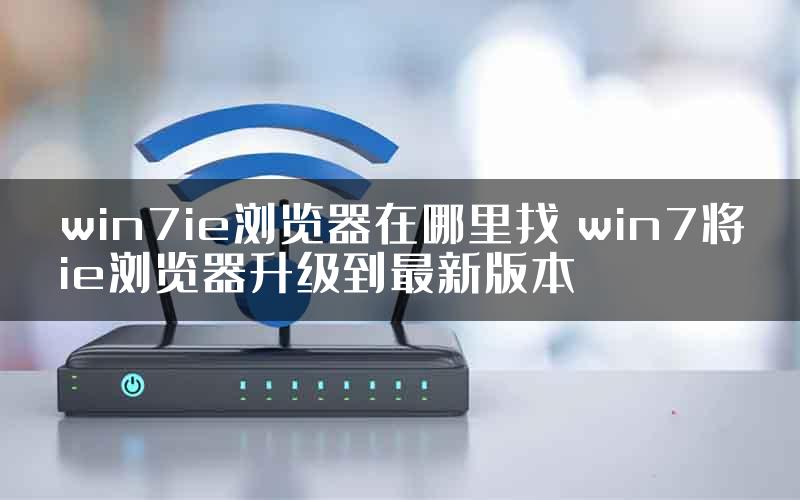 win7ie浏览器在哪里找 win7将ie浏览器升级到最新版本