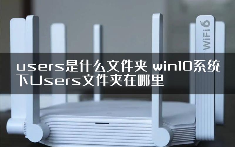 users是什么文件夹 win10系统下Users文件夹在哪里