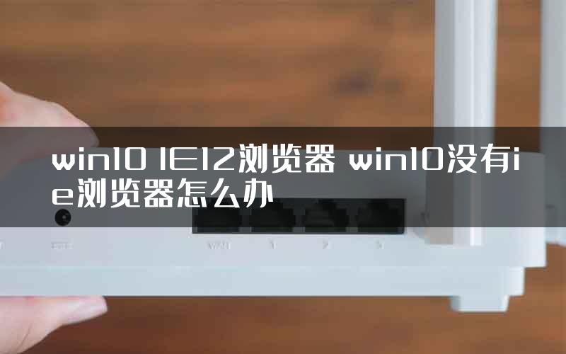 win10 IE12浏览器 win10没有ie浏览器怎么办