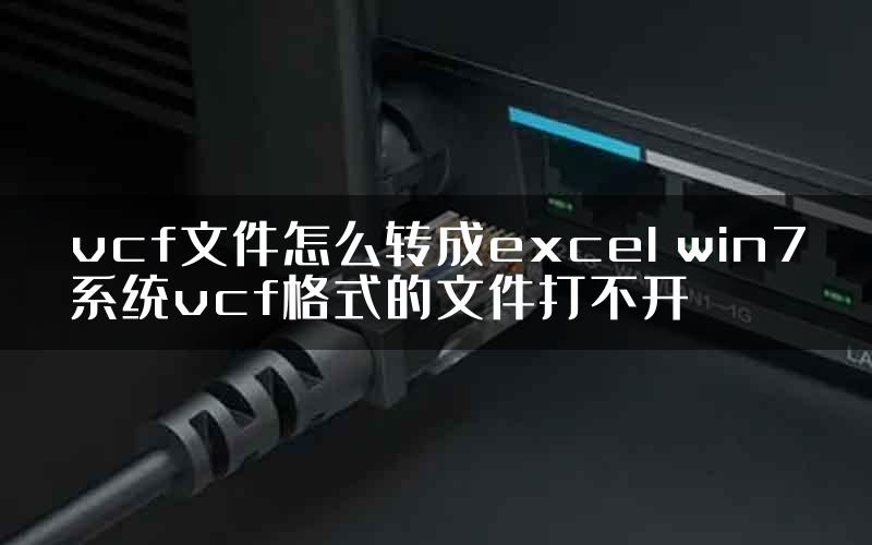 vcf文件怎么转成excel win7系统vcf格式的文件打不开