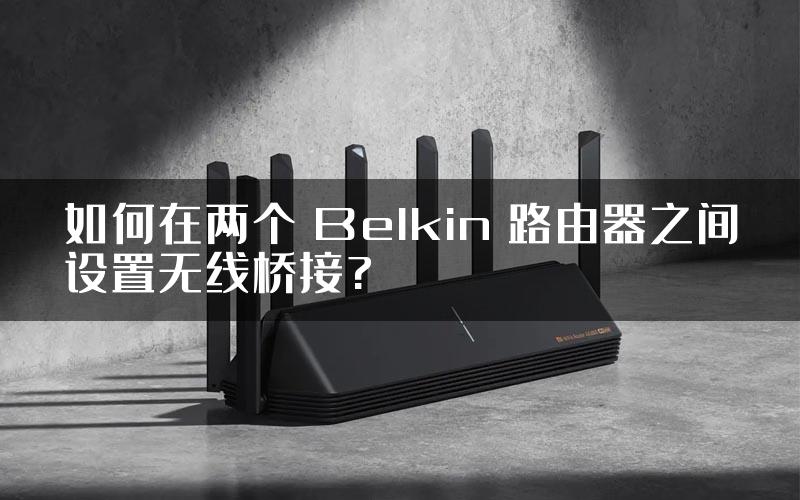 如何在两个 Belkin 路由器之间设置无线桥接?