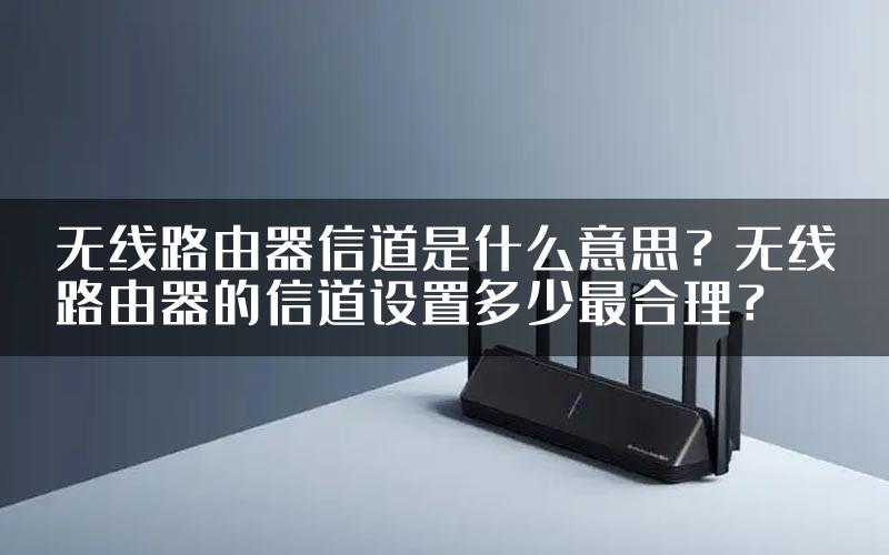 无线路由器信道是什么意思？无线路由器的信道设置多少最合理？