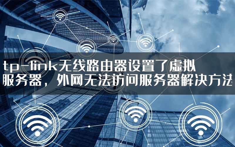 tp-link无线路由器设置了虚拟服务器，外网无法访问服务器解决方法