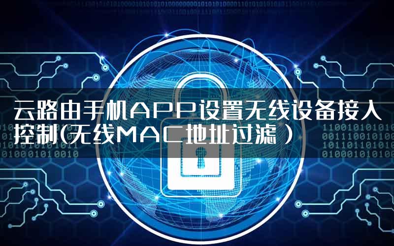 云路由手机APP设置无线设备接入控制(无线MAC地址过滤）