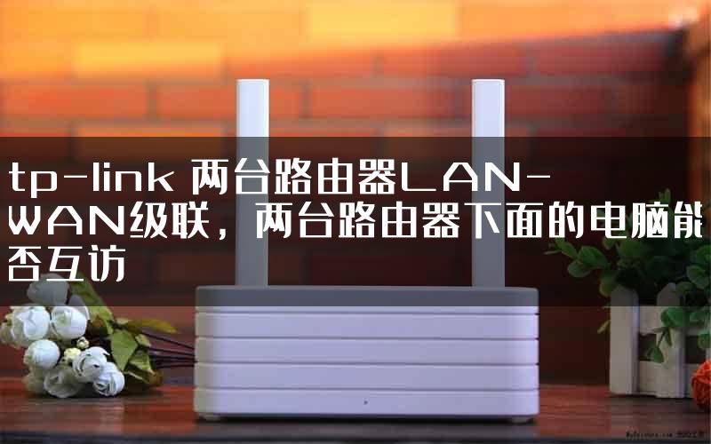 tp-link 两台路由器LAN-WAN级联，两台路由器下面的电脑能否互访