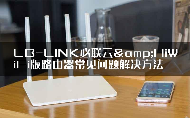 LB-LINK必联云&HiWiFi版路由器常见问题解决方法