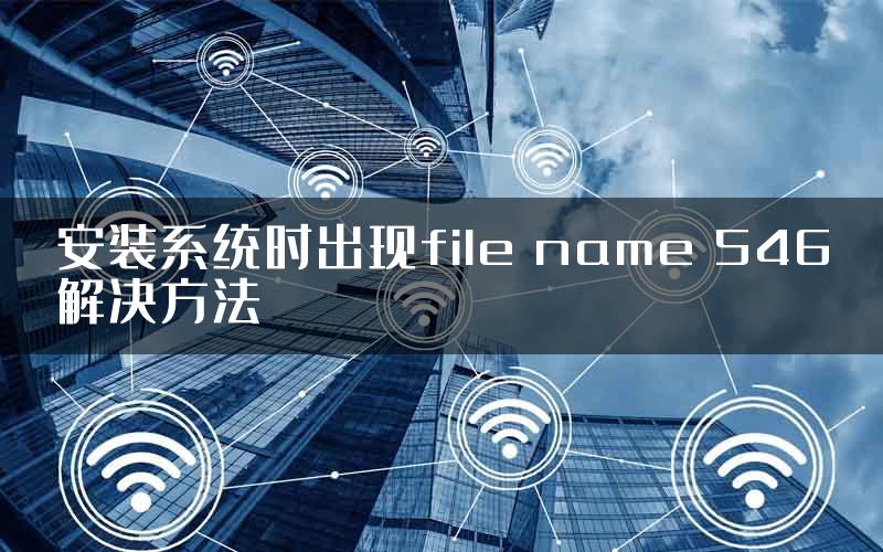 安装系统时出现file name 546解决方法