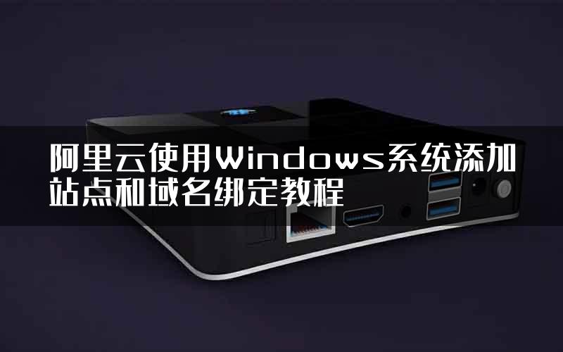 阿里云使用Windows系统添加站点和域名绑定教程