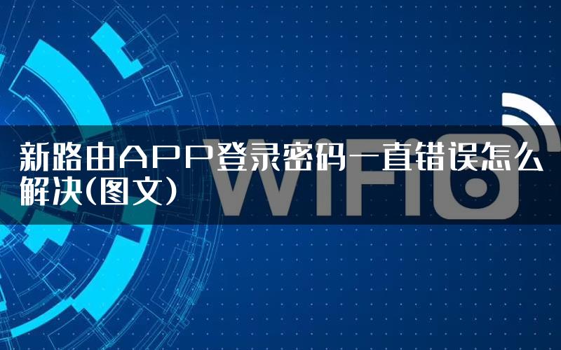 新路由APP登录密码一直错误怎么解决(图文)