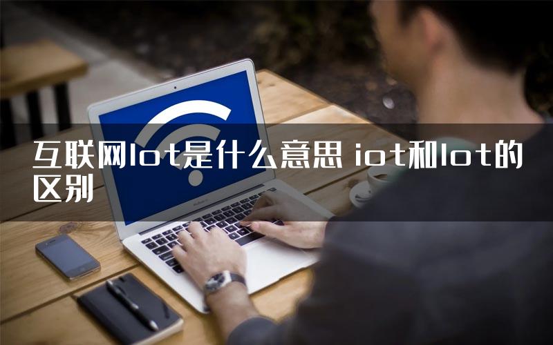 互联网lot是什么意思 iot和lot的区别