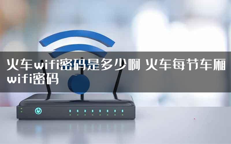 火车wifi密码是多少啊 火车每节车厢wifi密码