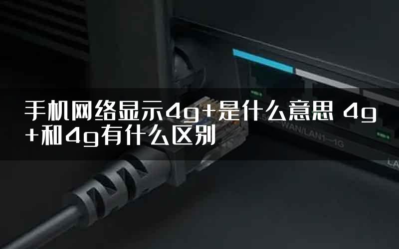 手机网络显示4g+是什么意思 4g+和4g有什么区别