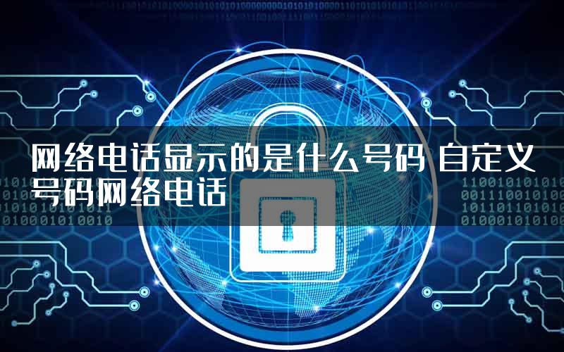 网络电话显示的是什么号码 自定义号码网络电话