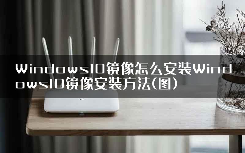 Windows10镜像怎么安装Windows10镜像安装方法(图)