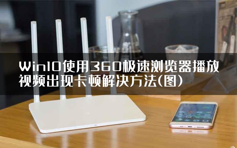 Win10使用360极速浏览器播放视频出现卡顿解决方法(图)