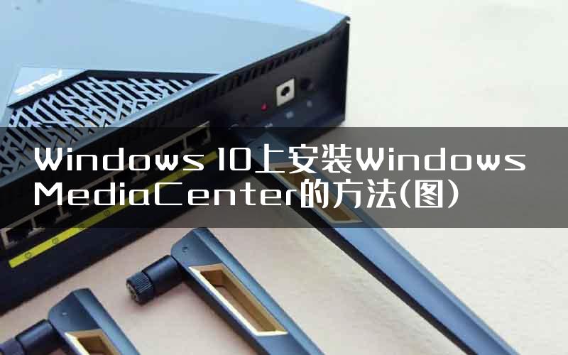 Windows 10上安装Windows MediaCenter的方法(图)