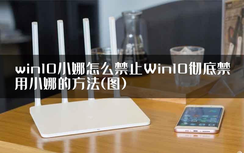 win10小娜怎么禁止Win10彻底禁用小娜的方法(图)