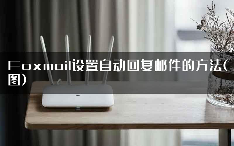 Foxmail设置自动回复邮件的方法(图)