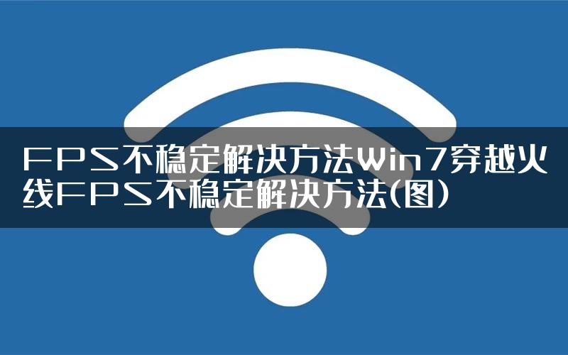 FPS不稳定解决方法Win7穿越火线FPS不稳定解决方法(图)