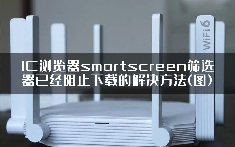 IE浏览器smartscreen筛选器已经阻止下载的解决方法(图)