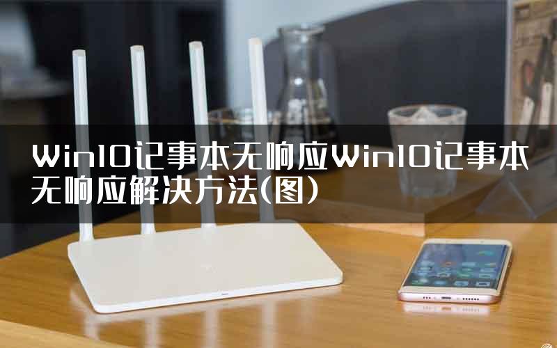 Win10记事本无响应Win10记事本无响应解决方法(图)