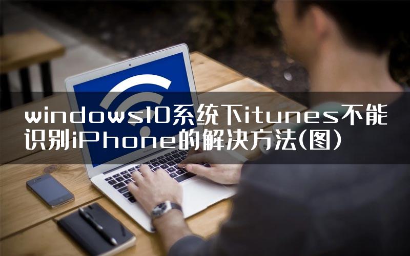 windows10系统下itunes不能识别iPhone的解决方法(图)