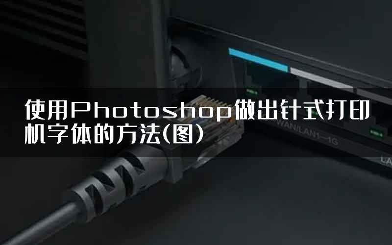 使用Photoshop做出针式打印机字体的方法(图)