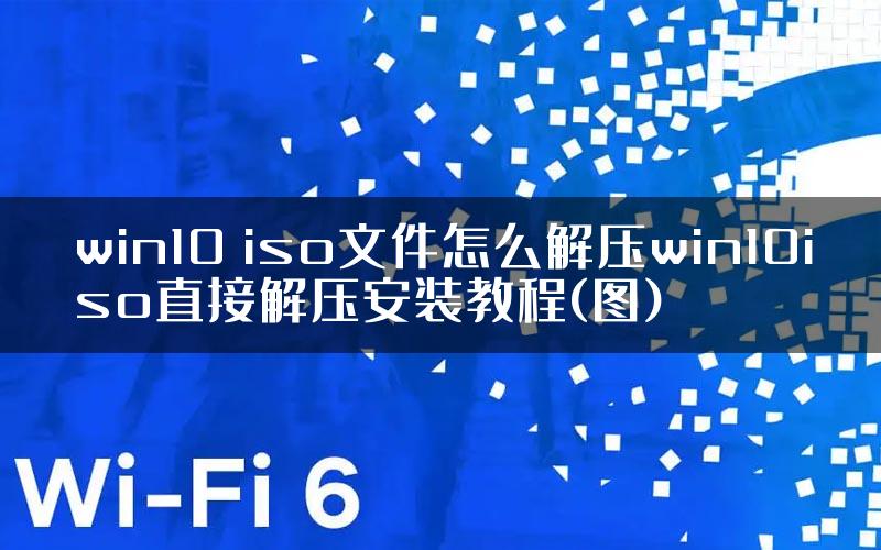 win10 iso文件怎么解压win10iso直接解压安装教程(图)