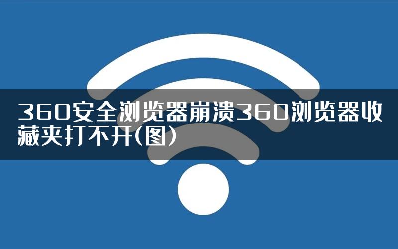 360安全浏览器崩溃360浏览器收藏夹打不开(图)