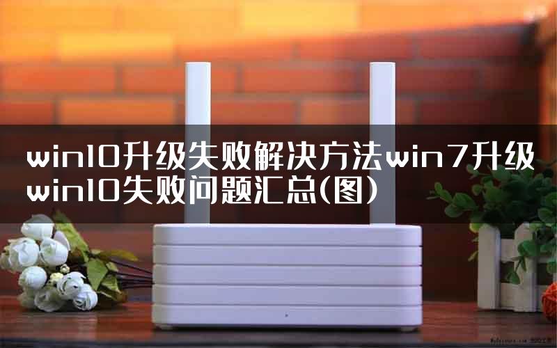 win10升级失败解决方法win7升级win10失败问题汇总(图)