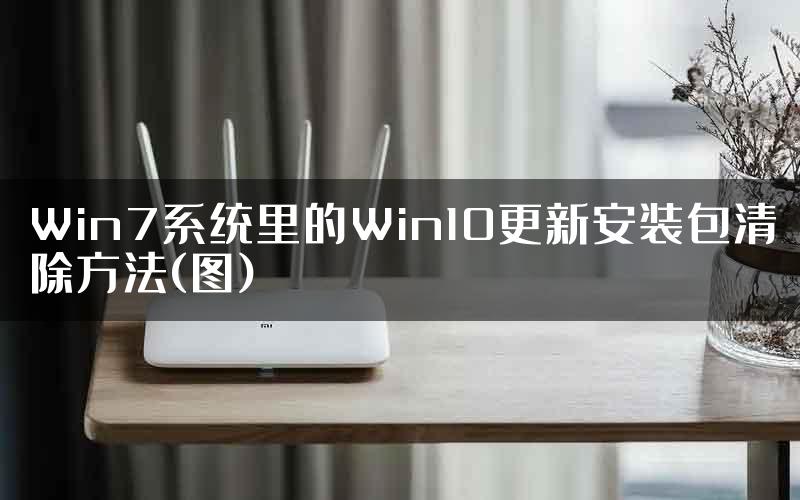 Win7系统里的Win10更新安装包清除方法(图)