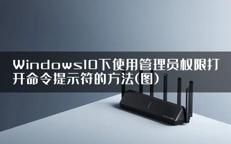 Windows10下使用管理员权限打开命令提示符的方法(图)