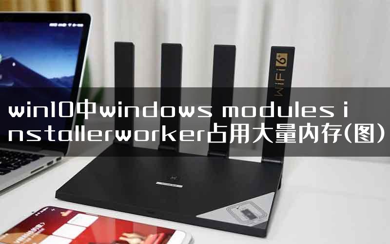 win10中windows modules installerworker占用大量内存(图)