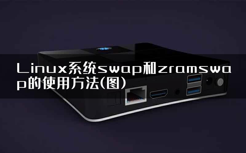 Linux系统swap和zramswap的使用方法(图)