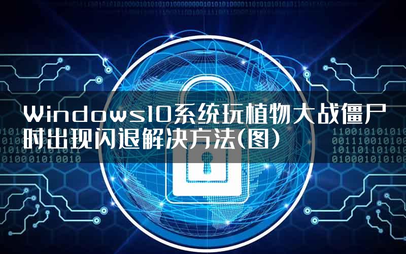 Windows10系统玩植物大战僵尸时出现闪退解决方法(图)