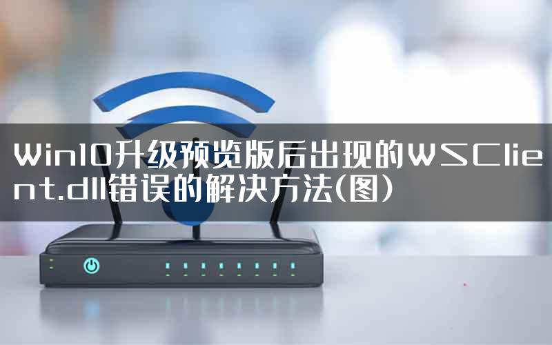 Win10升级预览版后出现的WSClient.dll错误的解决方法(图)