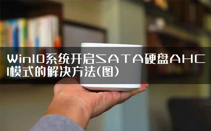 Win10系统开启SATA硬盘AHCI模式的解决方法(图)