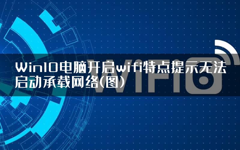 Win10电脑开启wifi特点提示无法启动承载网络(图)