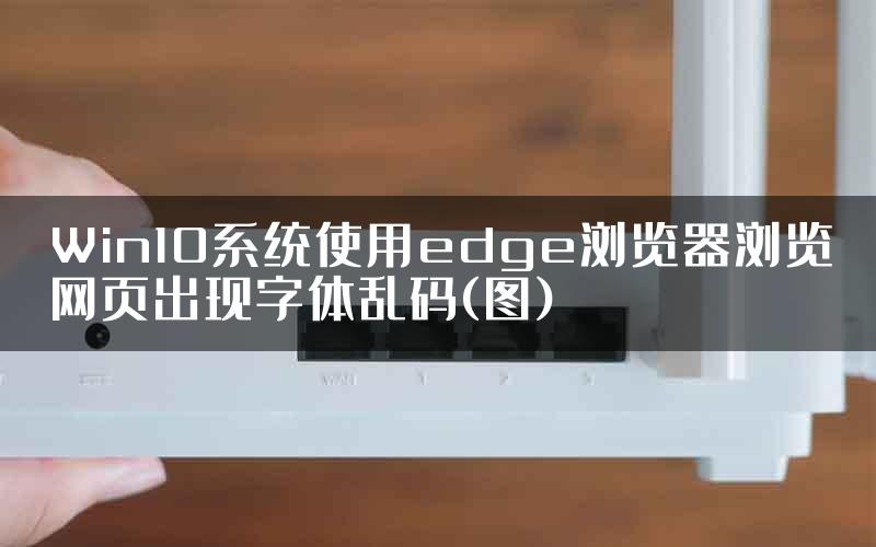 Win10系统使用edge浏览器浏览网页出现字体乱码(图)