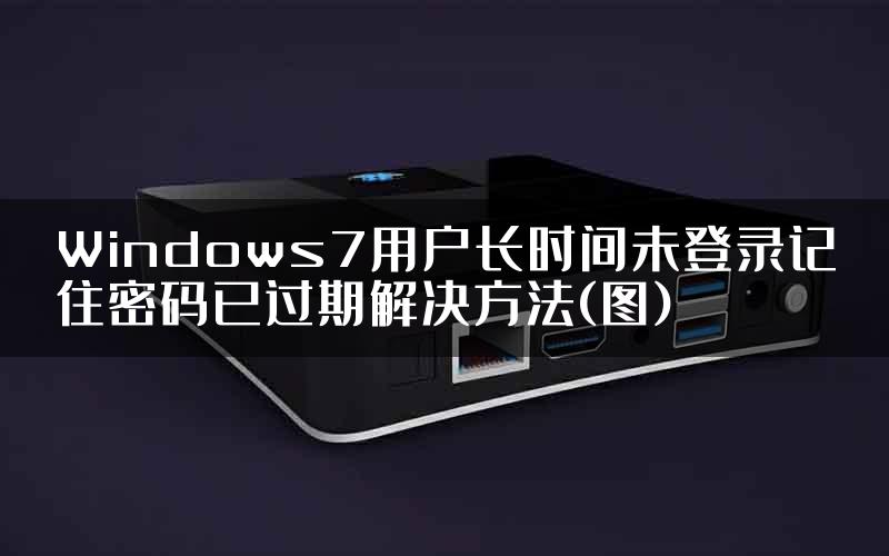 Windows7用户长时间未登录记住密码已过期解决方法(图)