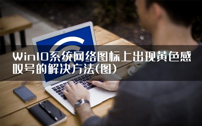 Win10系统网络图标上出现黄色感叹号的解决方法(图)