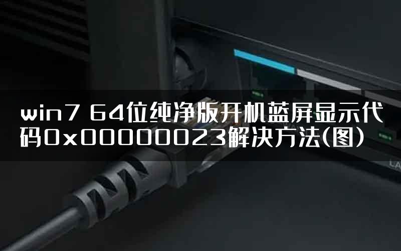 win7 64位纯净版开机蓝屏显示代码0x00000023解决方法(图)