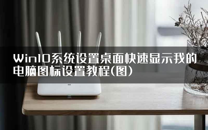 Win10系统设置桌面快速显示我的电脑图标设置教程(图)