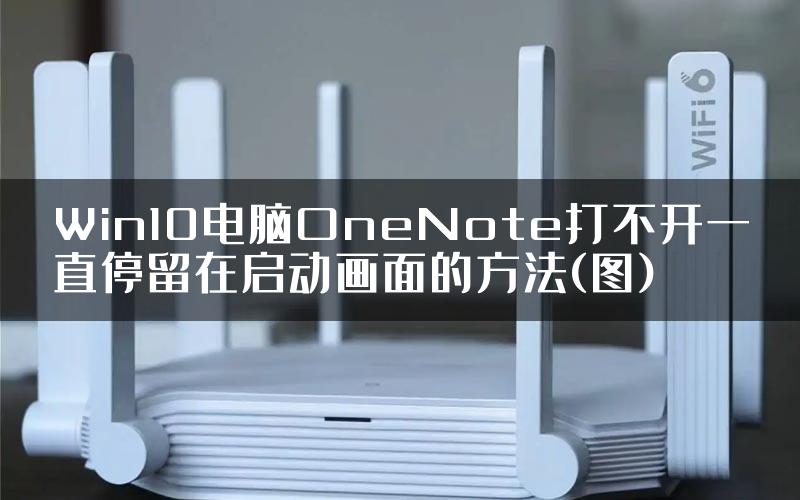 Win10电脑OneNote打不开一直停留在启动画面的方法(图)