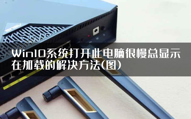 Win10系统打开此电脑很慢总显示在加载的解决方法(图)